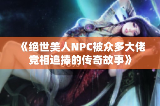 《绝世美人NPC被众多大佬竞相追捧的传奇故事》
