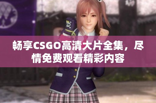 畅享CSGO高清大片全集，尽情免费观看精彩内容