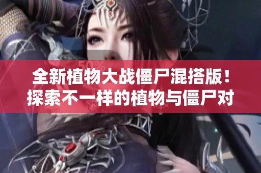 全新植物大战僵尸混搭版！探索不一样的植物与僵尸对决玩法