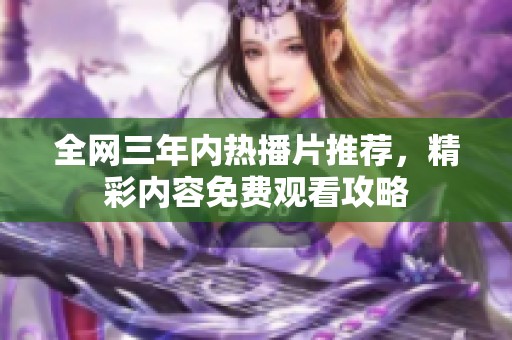 全网三年内热播片推荐，精彩内容免费观看攻略