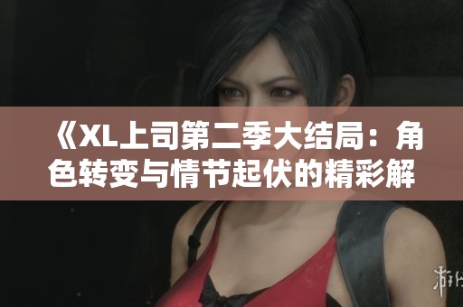 《XL上司第二季大结局：角色转变与情节起伏的精彩解析》