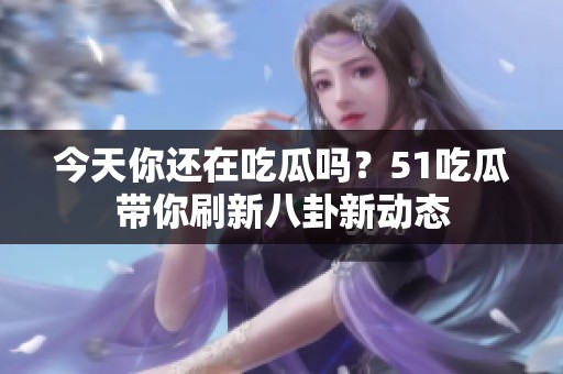 今天你还在吃瓜吗？51吃瓜带你刷新八卦新动态