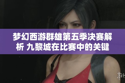 梦幻西游群雄第五季决赛解析 九黎城在比赛中的关键作用