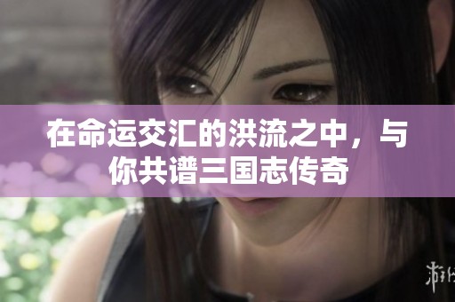 在命运交汇的洪流之中，与你共谱三国志传奇