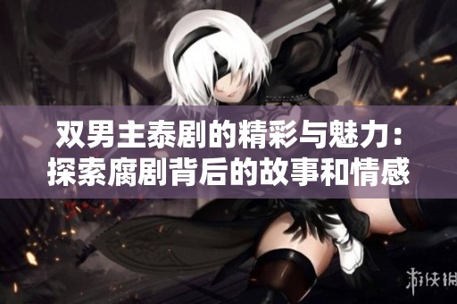 双男主泰剧的精彩与魅力：探索腐剧背后的故事和情感