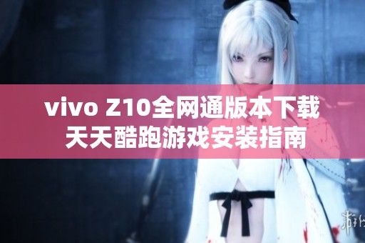vivo Z10全网通版本下载 天天酷跑游戏安装指南