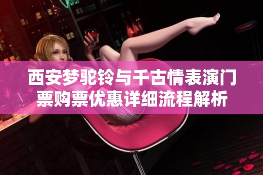 西安梦驼铃与千古情表演门票购票优惠详细流程解析