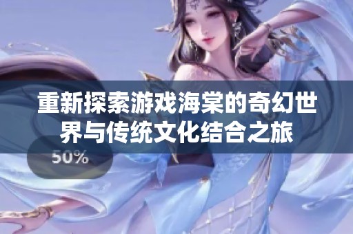 重新探索游戏海棠的奇幻世界与传统文化结合之旅