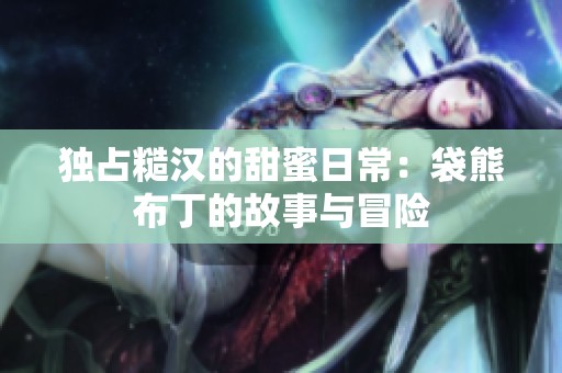 独占糙汉的甜蜜日常：袋熊布丁的故事与冒险