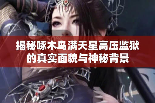揭秘啄木鸟满天星高压监狱的真实面貌与神秘背景