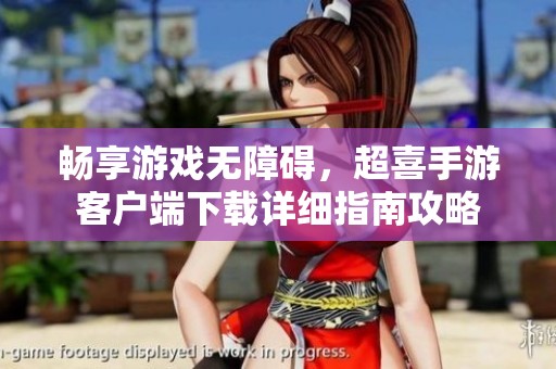 畅享游戏无障碍，超喜手游客户端下载详细指南攻略