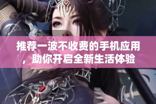 推荐一波不收费的手机应用，助你开启全新生活体验