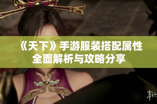 《天下》手游服装搭配属性全面解析与攻略分享