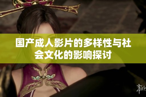 国产成人影片的多样性与社会文化的影响探讨