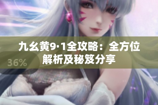 九幺黄9·1全攻略：全方位解析及秘笈分享