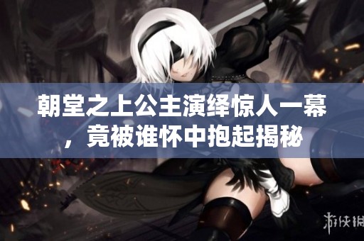 朝堂之上公主演绎惊人一幕，竟被谁怀中抱起揭秘