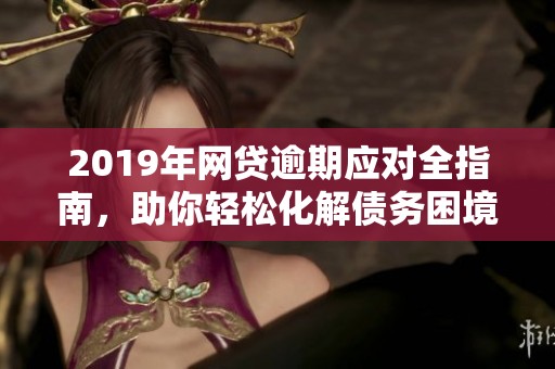 2019年网贷逾期应对全指南，助你轻松化解债务困境
