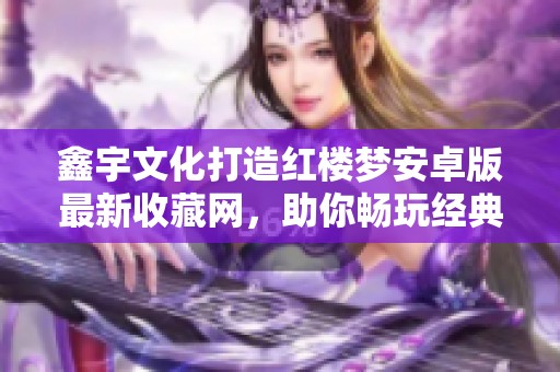 鑫宇文化打造红楼梦安卓版最新收藏网，助你畅玩经典游戏