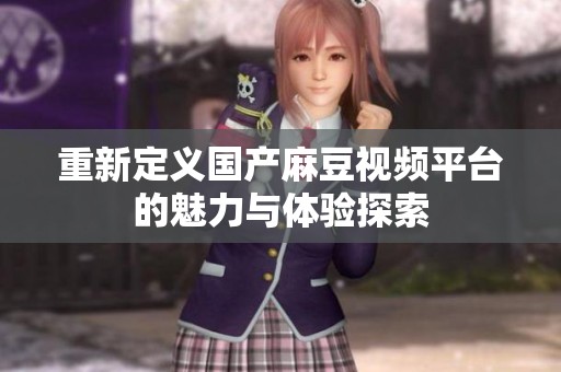 重新定义国产麻豆视频平台的魅力与体验探索