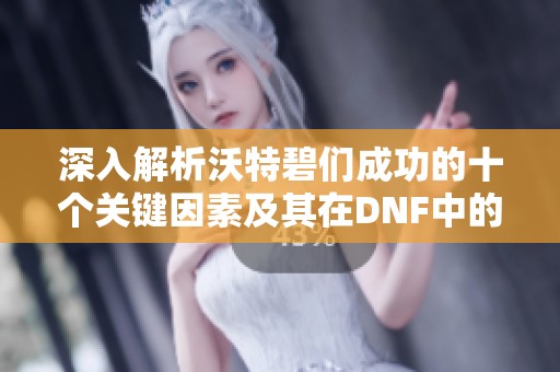 深入解析沃特碧们成功的十个关键因素及其在DNF中的运用