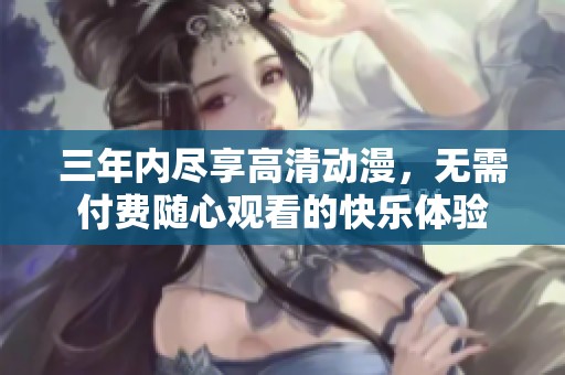 三年内尽享高清动漫，无需付费随心观看的快乐体验