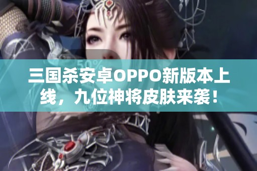 三国杀安卓OPPO新版本上线，九位神将皮肤来袭！