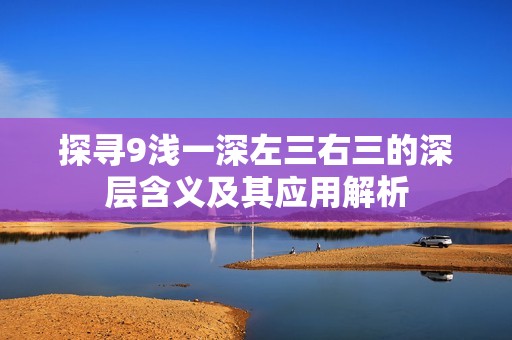 探寻9浅一深左三右三的深层含义及其应用解析