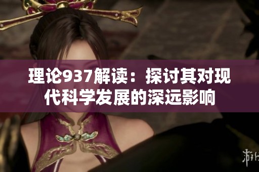 理论937解读：探讨其对现代科学发展的深远影响