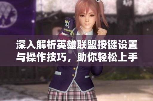 深入解析英雄联盟按键设置与操作技巧，助你轻松上手游戏