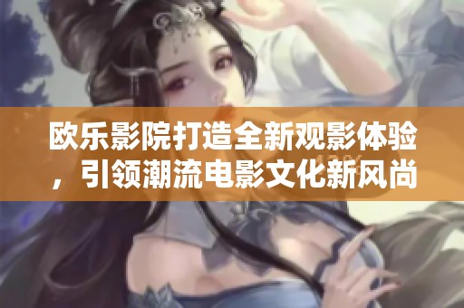 欧乐影院打造全新观影体验，引领潮流电影文化新风尚