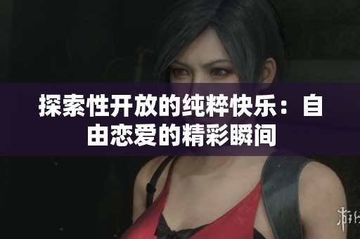 探索性开放的纯粹快乐：自由恋爱的精彩瞬间