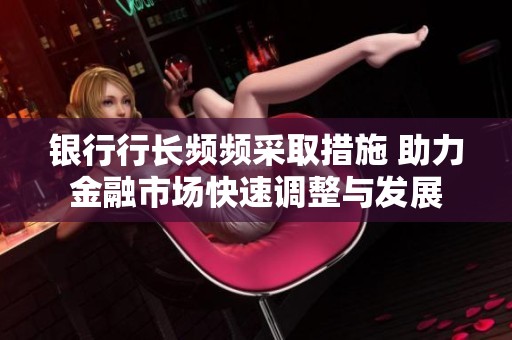 银行行长频频采取措施 助力金融市场快速调整与发展
