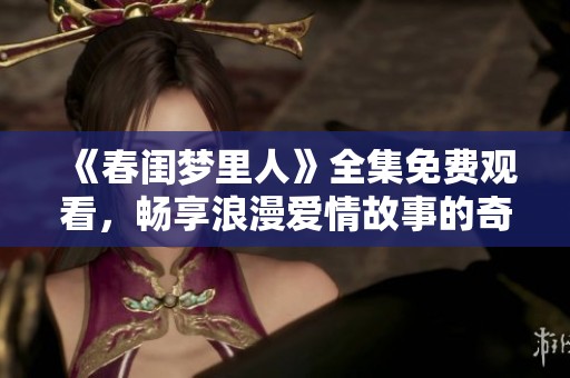 《春闺梦里人》全集免费观看，畅享浪漫爱情故事的奇妙体验