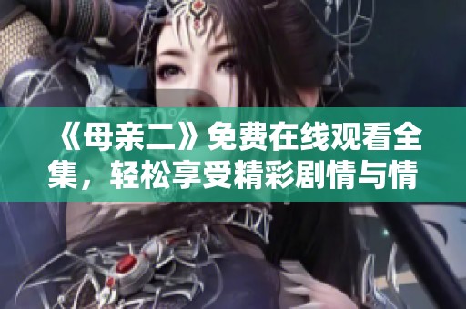 《母亲二》免费在线观看全集，轻松享受精彩剧情与情感纠葛