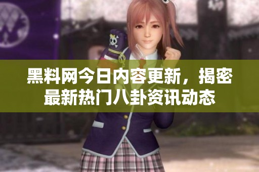 黑料网今日内容更新，揭密最新热门八卦资讯动态