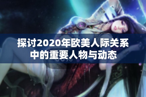 探讨2020年欧美人际关系中的重要人物与动态
