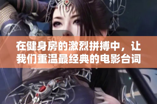 在健身房的激烈拼搏中，让我们重温最经典的电影台词