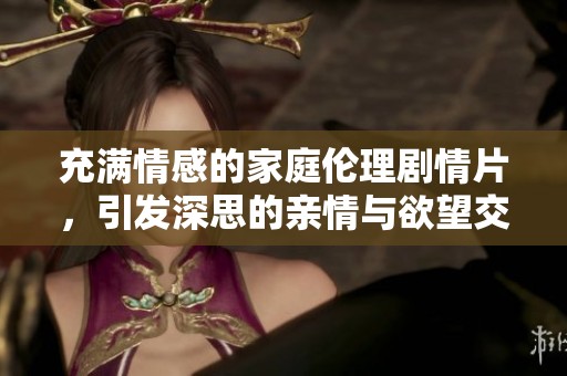 充满情感的家庭伦理剧情片，引发深思的亲情与欲望交织