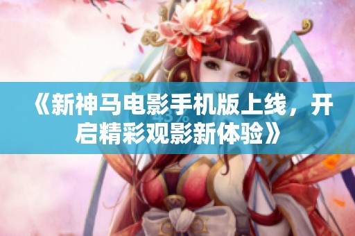 《新神马电影手机版上线，开启精彩观影新体验》