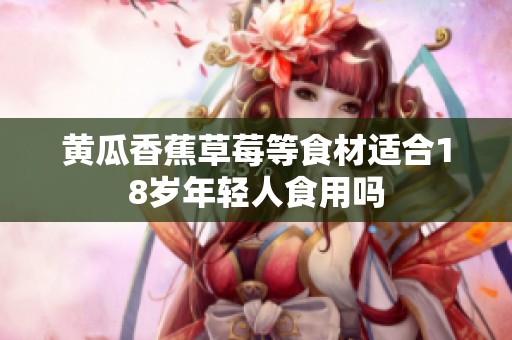 黄瓜香蕉草莓等食材适合18岁年轻人食用吗