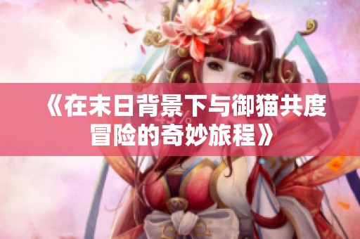 《在末日背景下与御猫共度冒险的奇妙旅程》