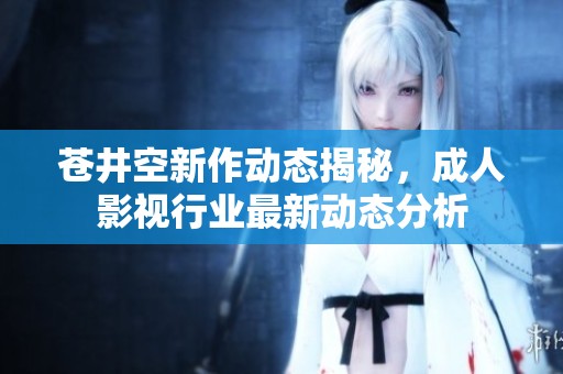 苍井空新作动态揭秘，成人影视行业最新动态分析