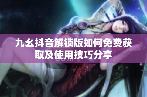 九幺抖音解锁版如何免费获取及使用技巧分享
