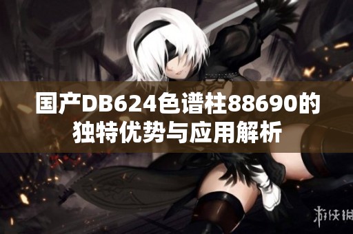 国产DB624色谱柱88690的独特优势与应用解析