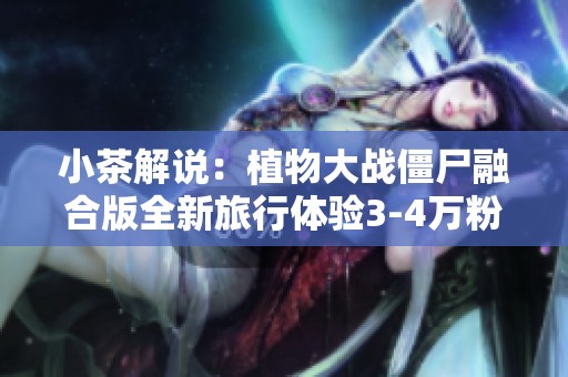 小茶解说：植物大战僵尸融合版全新旅行体验3-4万粉丝惊喜来袭