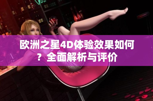 欧洲之星4D体验效果如何？全面解析与评价