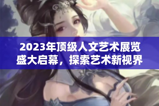 2023年顶级人文艺术展览盛大启幕，探索艺术新视界