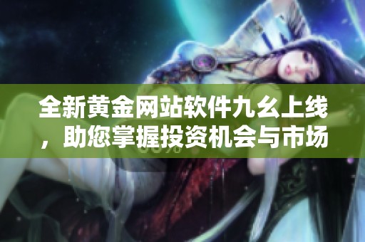 全新黄金网站软件九幺上线，助您掌握投资机会与市场动态