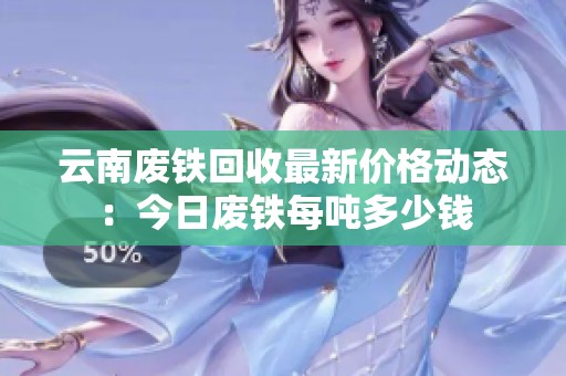 云南废铁回收最新价格动态：今日废铁每吨多少钱