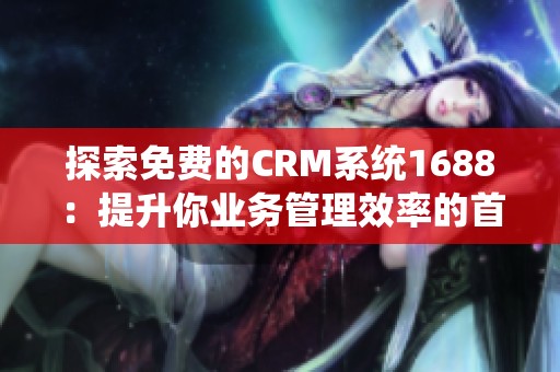 探索免费的CRM系统1688：提升你业务管理效率的首选工具